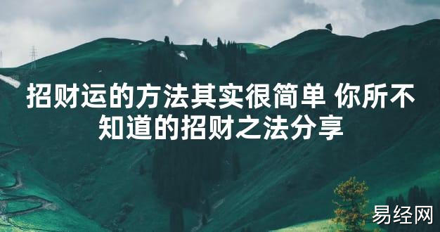 【2024最新风水】招财运的方法其实很简单 你所不知道的招财之法分享【好运风水】